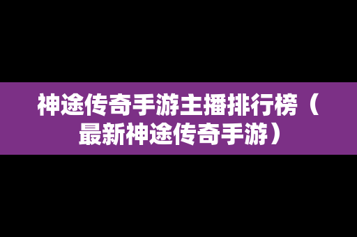 神途传奇手游主播排行榜（最新神途传奇手游）