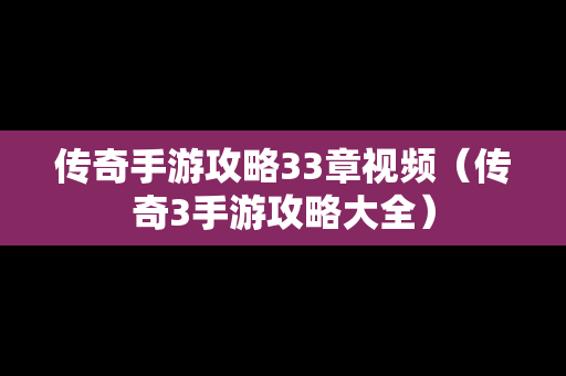 传奇手游攻略33章视频（传奇3手游攻略大全）