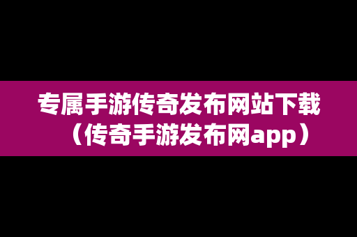 专属手游传奇发布网站下载（传奇手游发布网app）