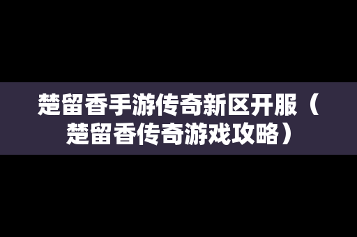 楚留香手游传奇新区开服（楚留香传奇游戏攻略）-第1张图片-传奇手游发布网