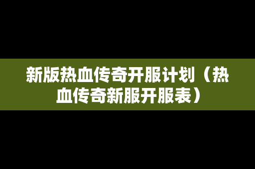 新版热血传奇开服计划（热血传奇新服开服表）-第1张图片-传奇手游发布网