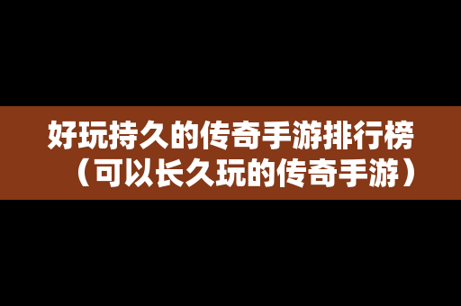 好玩持久的传奇手游排行榜（可以长久玩的传奇手游）