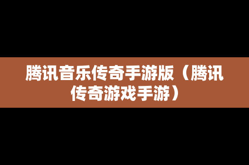 腾讯音乐传奇手游版（腾讯传奇游戏手游）