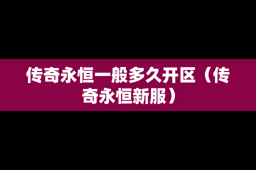 传奇永恒一般多久开区（传奇永恒新服）-第1张图片-传奇手游发布网