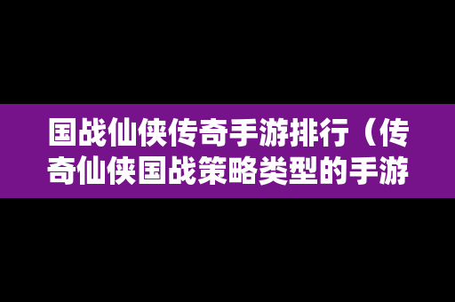国战仙侠传奇手游排行（传奇仙侠国战策略类型的手游）