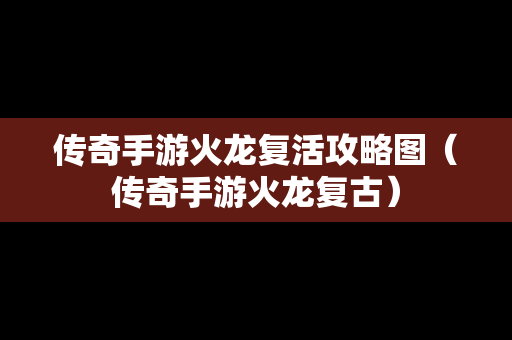 传奇手游火龙复活攻略图（传奇手游火龙复古）