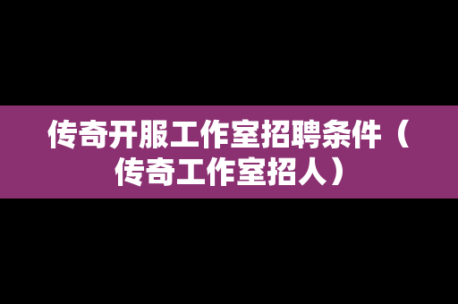传奇开服工作室招聘条件（传奇工作室招人）-第1张图片-传奇手游发布网