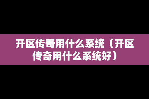 开区传奇用什么系统（开区传奇用什么系统好）