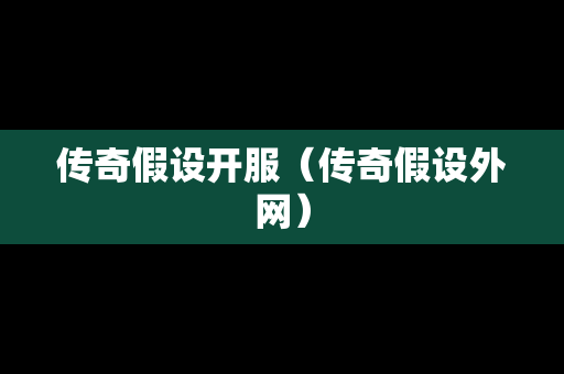 传奇假设开服（传奇假设外网）-第1张图片-传奇手游发布网