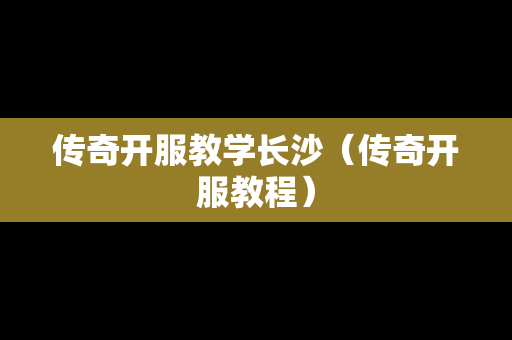 传奇开服教学长沙（传奇开服教程）-第1张图片-传奇手游发布网
