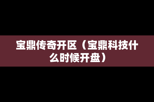 宝鼎传奇开区（宝鼎科技什么时候开盘）-第1张图片-传奇手游发布网