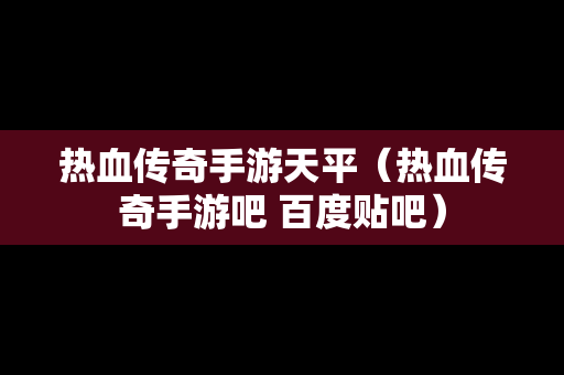 热血传奇手游天平（热血传奇手游吧 百度贴吧）