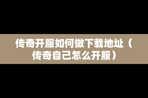 传奇开服如何做下载地址（传奇自己怎么开服）