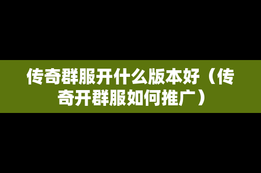 传奇群服开什么版本好（传奇开群服如何推广）-第1张图片-传奇手游发布网