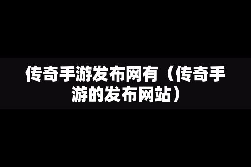传奇手游发布网有（传奇手游的发布网站）