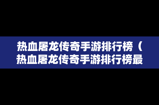 热血屠龙传奇手游排行榜（热血屠龙传奇手游排行榜最新）-第1张图片-传奇手游发布网