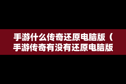 手游什么传奇还原电脑版（手游传奇有没有还原电脑版的）