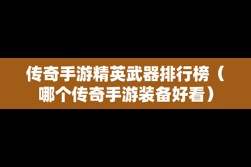传奇手游精英武器排行榜（哪个传奇手游装备好看）-第1张图片-传奇手游发布网