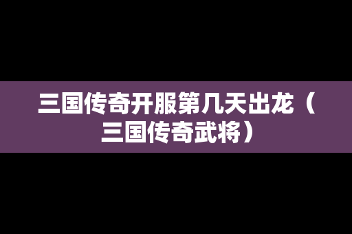 三国传奇开服第几天出龙（三国传奇武将）