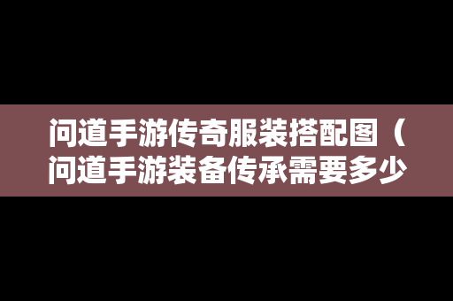 问道手游传奇服装搭配图（问道手游装备传承需要多少钱）