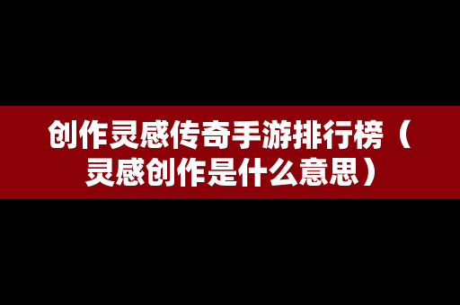 创作灵感传奇手游排行榜（灵感创作是什么意思）-第1张图片-传奇手游发布网