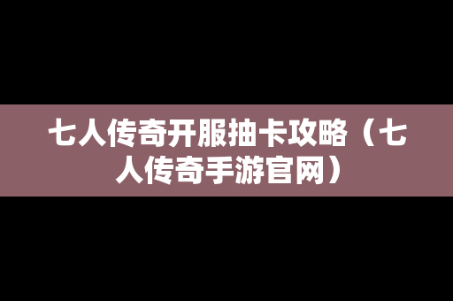 七人传奇开服抽卡攻略（七人传奇手游官网）