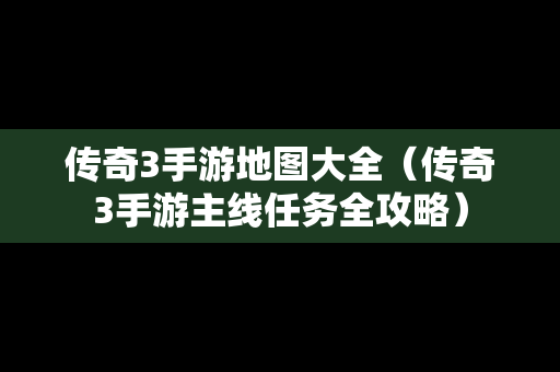 传奇3手游地图大全（传奇3手游主线任务全攻略）