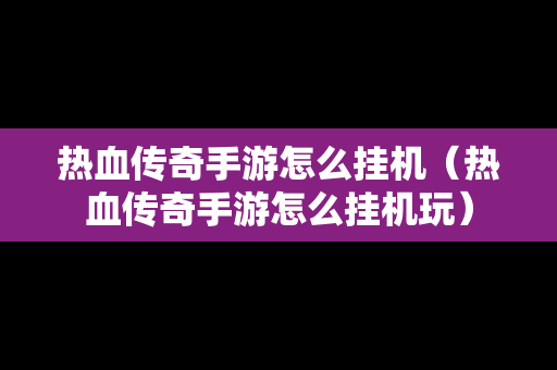 热血传奇手游怎么挂机（热血传奇手游怎么挂机玩）
