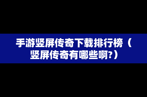 手游竖屏传奇下载排行榜（竖屏传奇有哪些啊?）-第1张图片-传奇手游发布网