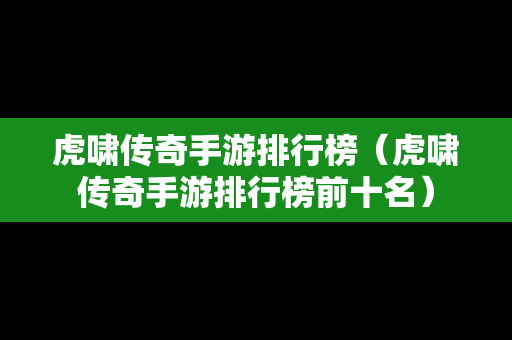 虎啸传奇手游排行榜（虎啸传奇手游排行榜前十名）-第1张图片-传奇手游发布网