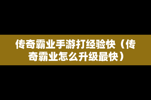 传奇霸业手游打经验快（传奇霸业怎么升级最快）