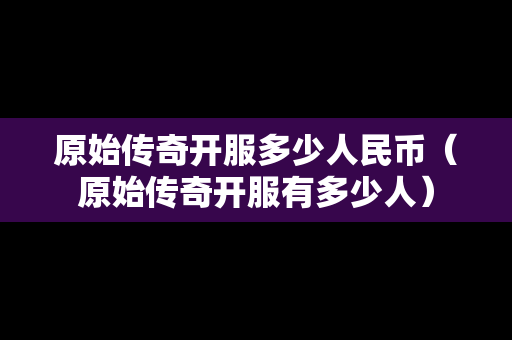 原始传奇开服多少人民币（原始传奇开服有多少人）