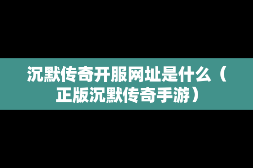 沉默传奇开服网址是什么（正版沉默传奇手游）