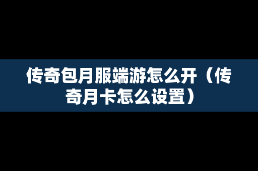传奇包月服端游怎么开（传奇月卡怎么设置）