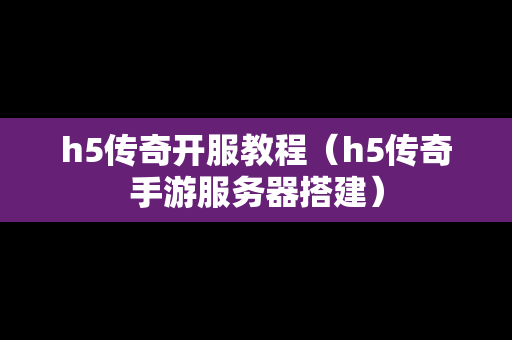 h5传奇开服教程（h5传奇手游服务器搭建）
