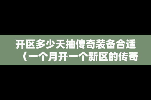 开区多少天抽传奇装备合适（一个月开一个新区的传奇）