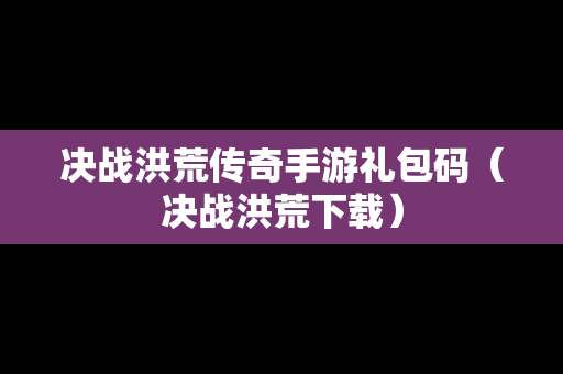 决战洪荒传奇手游礼包码（决战洪荒下载）