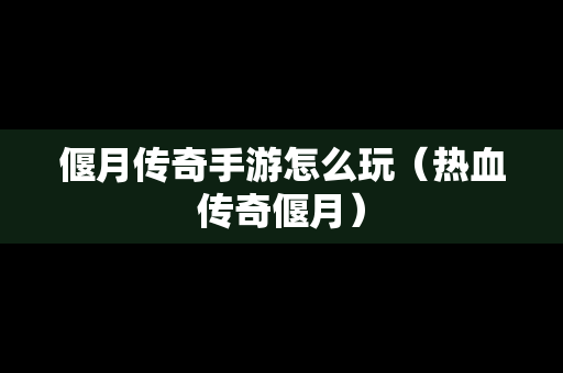 偃月传奇手游怎么玩（热血传奇偃月）