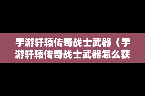 手游轩辕传奇战士武器（手游轩辕传奇战士武器怎么获得）