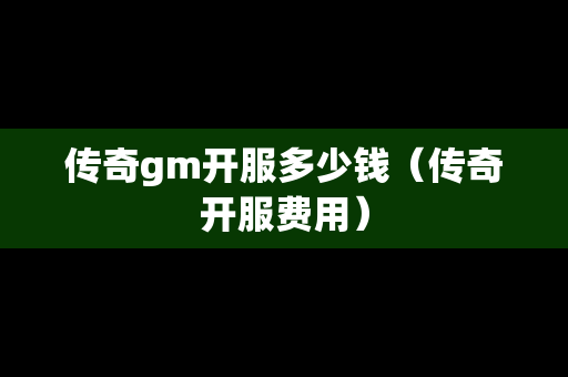 传奇gm开服多少钱（传奇开服费用）