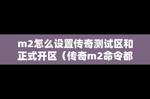 m2怎么设置传奇测试区和正式开区（传奇m2命令都有什么）