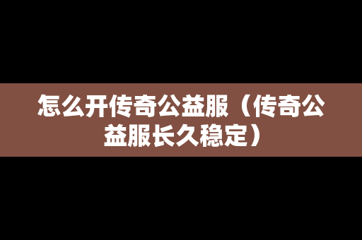 怎么开传奇公益服（传奇公益服长久稳定）