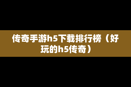 传奇手游h5下载排行榜（好玩的h5传奇）