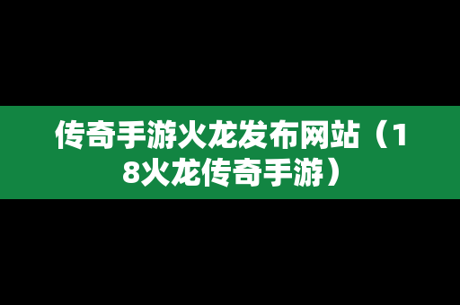 传奇手游火龙发布网站（18火龙传奇手游）
