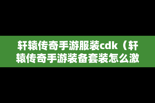 轩辕传奇手游服装cdk（轩辕传奇手游装备套装怎么激活）
