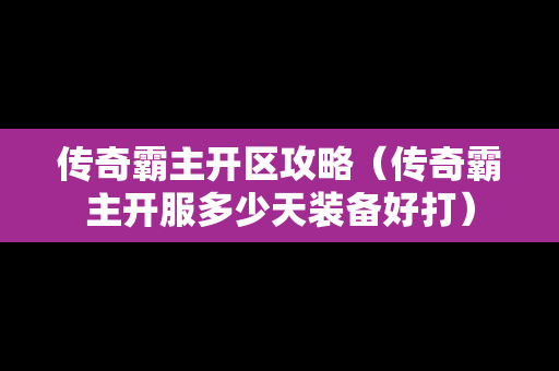 传奇霸主开区攻略（传奇霸主开服多少天装备好打）