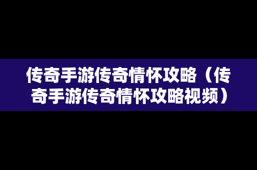 传奇手游传奇情怀攻略（传奇手游传奇情怀攻略视频）
