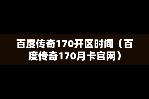 百度传奇170开区时间（百度传奇170月卡官网）