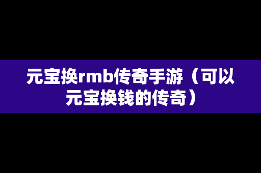 元宝换rmb传奇手游（可以元宝换钱的传奇）
