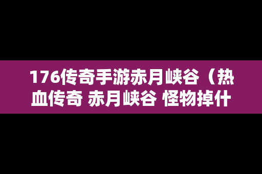 176传奇手游赤月峡谷（热血传奇 赤月峡谷 怪物掉什么物品）